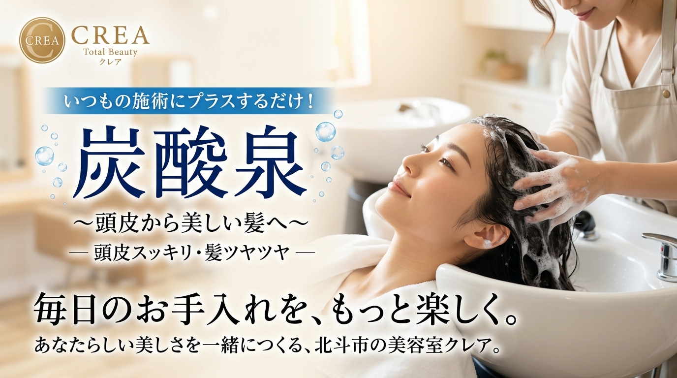 Total Beauty CREA 炭酸泉 いつもの施術にプラスするだけ！ ～頭皮から美しい髪へ～ 頭皮スッキリ・髪ツヤツヤ 毎日のお手入れを、もっと楽しく。あなたらしい美しさを一緒につくる、北斗市の美容室クレア。